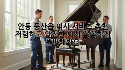 안동 풍산읍 이사 서비스 추천: 저렴하고 안전한 이사, 꼼꼼하게 준비해봐요! 💯